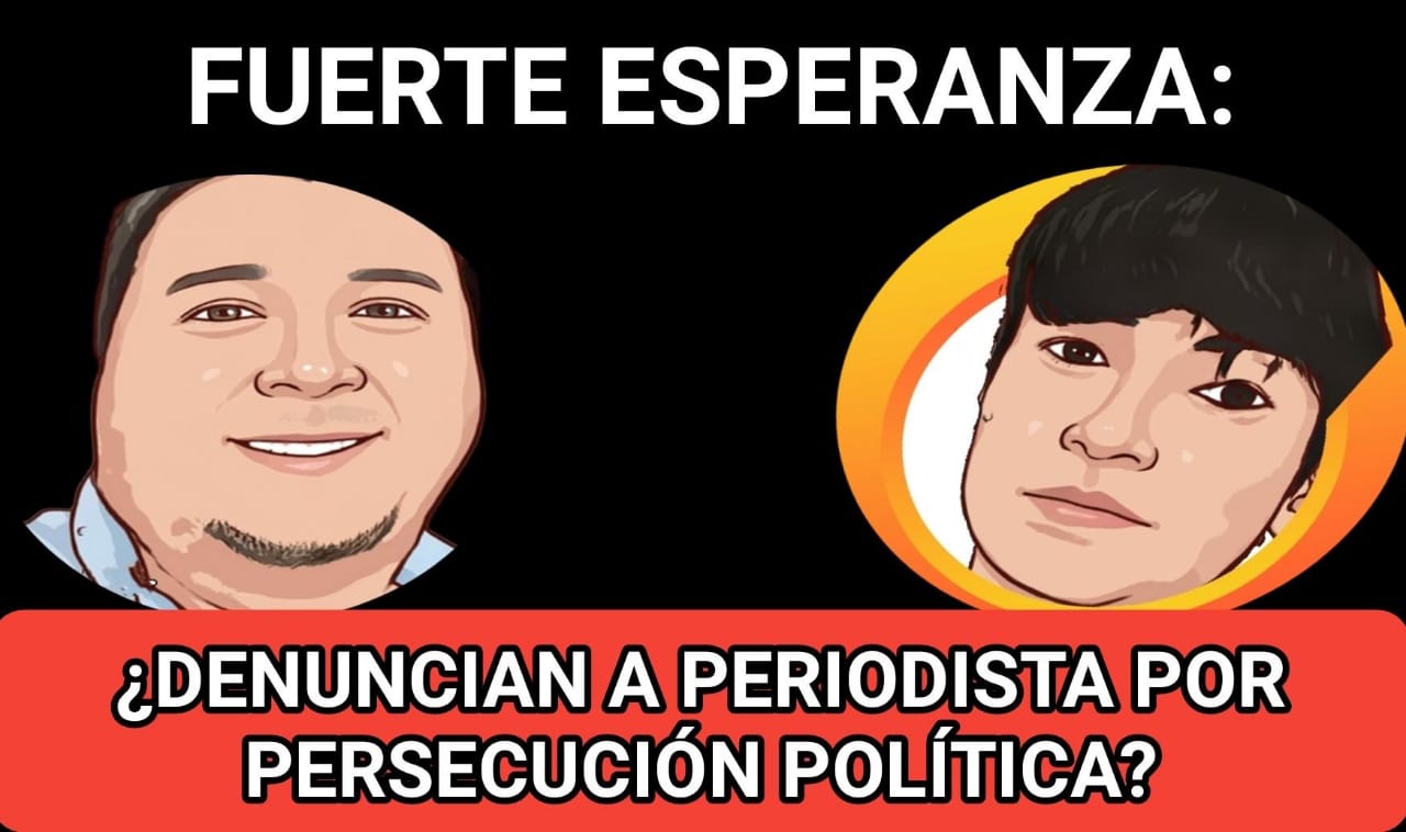 FUERTE ESPERANZA: ¿DENUNCIAN A PERIODISTA POR PERSECUCIÓN POLÍTICA?